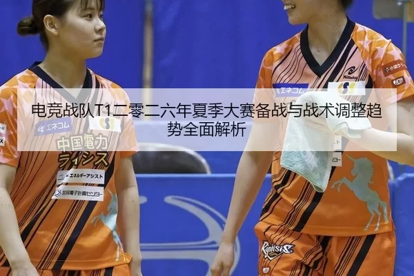 电竞战队T1二零二六年夏季大赛备战与战术调整趋势全面解析